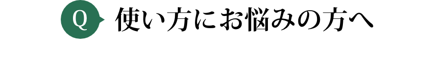 使い方にお悩みの方へ